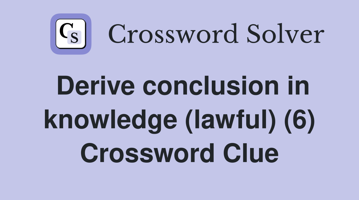 Derive conclusion in knowledge (lawful) (6) Crossword Clue
