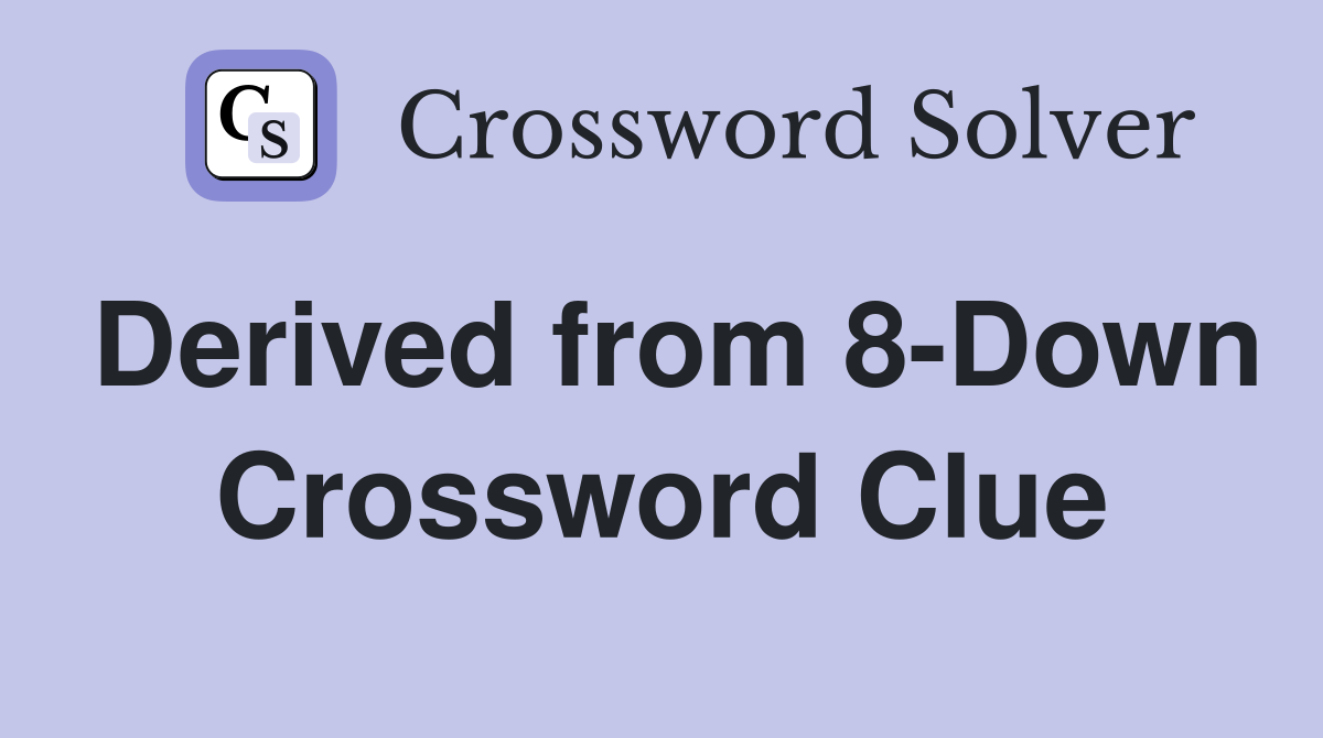 Derived from 8-Down Crossword Clue