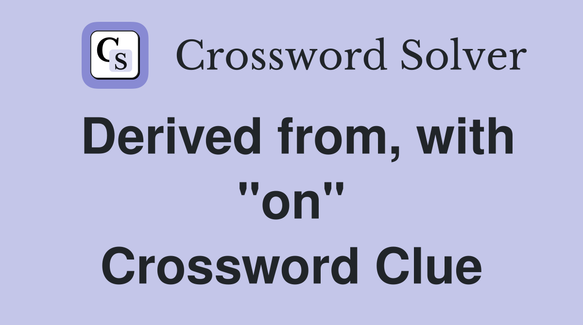 Derived from, with "on" Crossword Clue