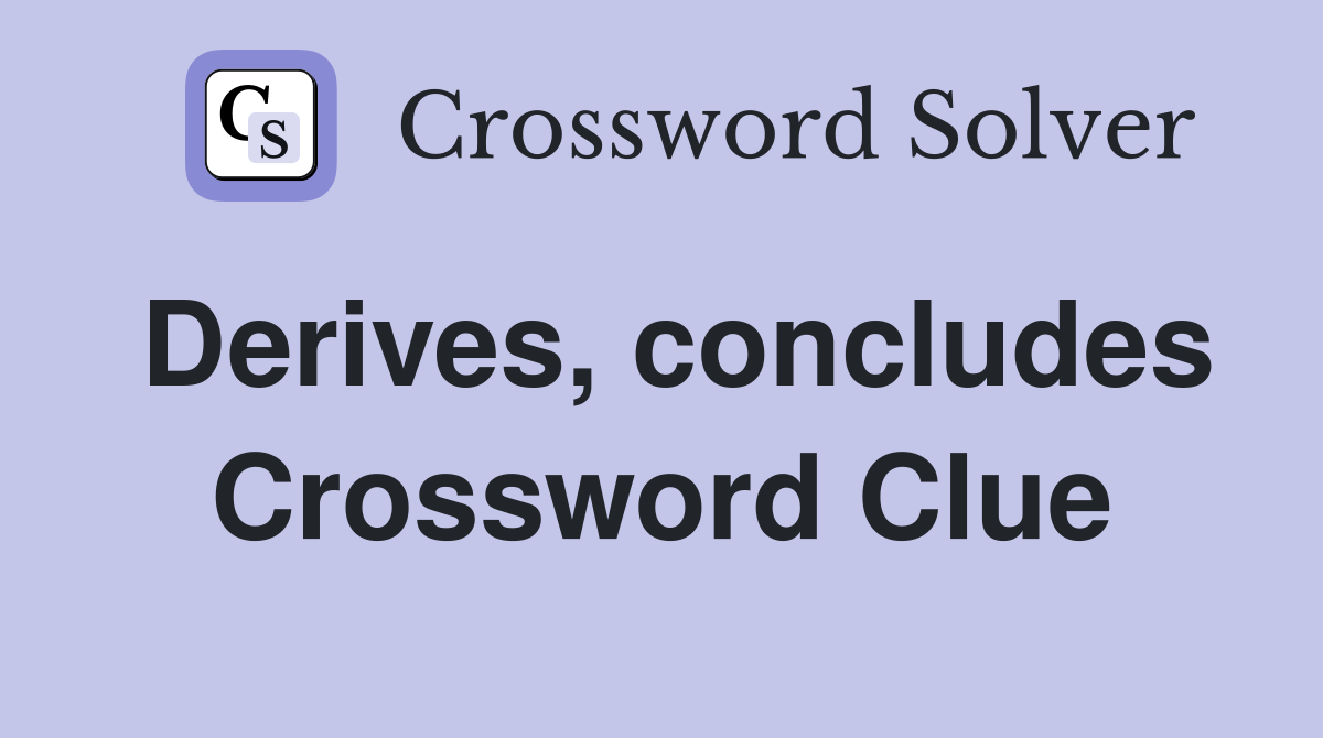 Derives, concludes Crossword Clue