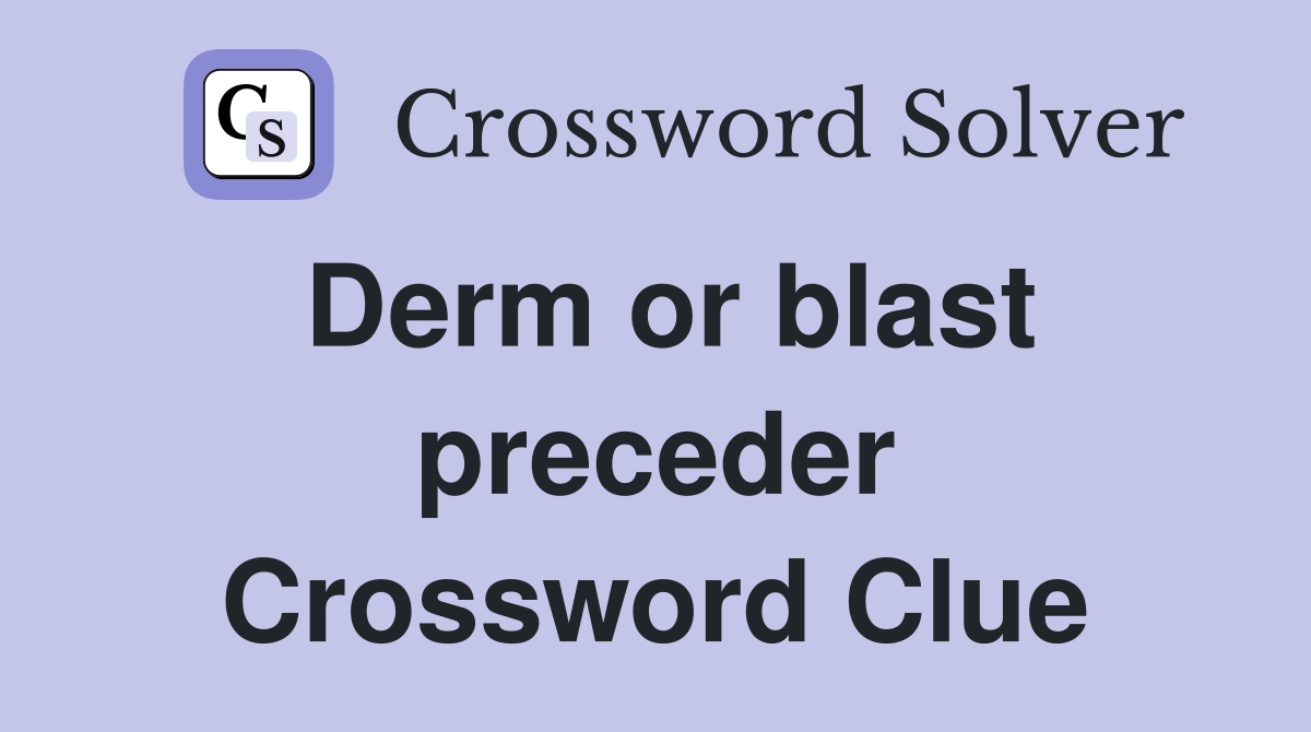 Derm or blast preceder Crossword Clue