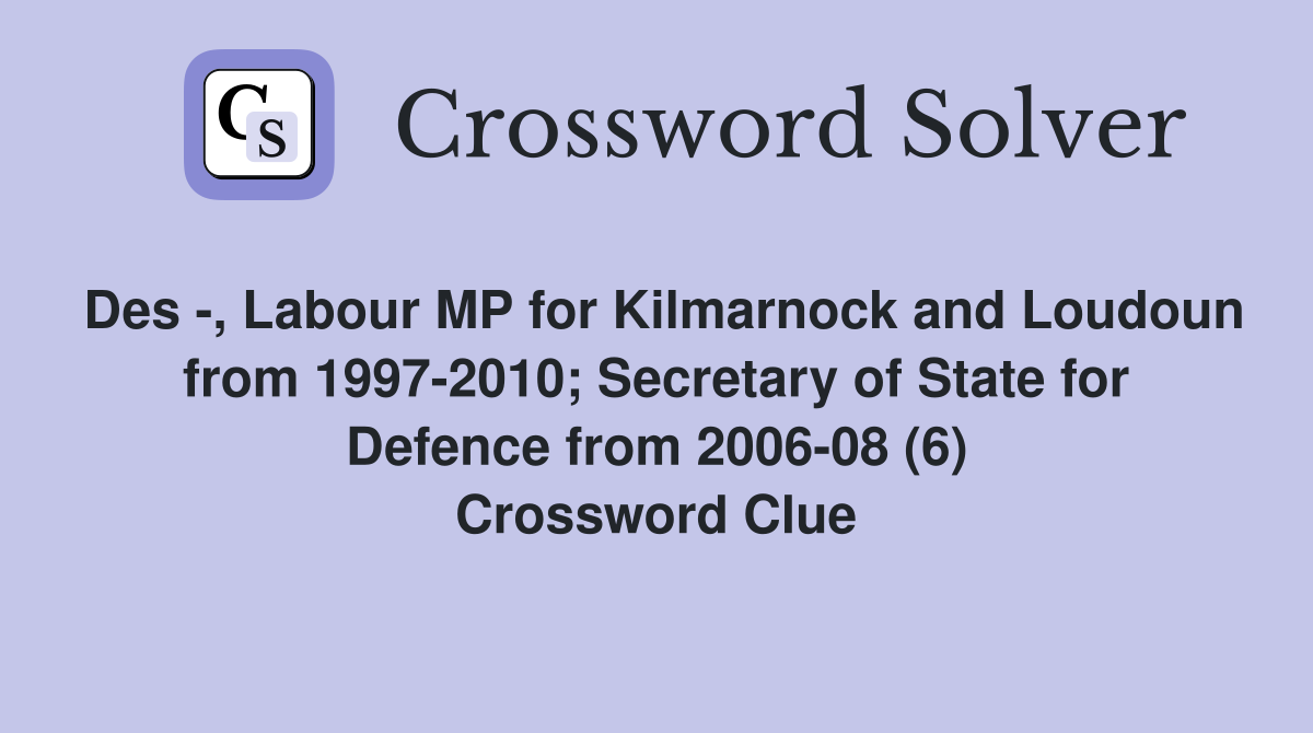 Des -, Labour MP for Kilmarnock and Loudoun from 1997-2010; Secretary of State for Defence from 2006-08 (6) Crossword Clue