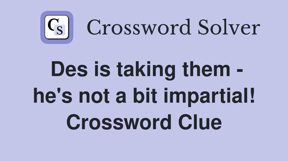 Des is taking them - he's not a bit impartial! Crossword Clue