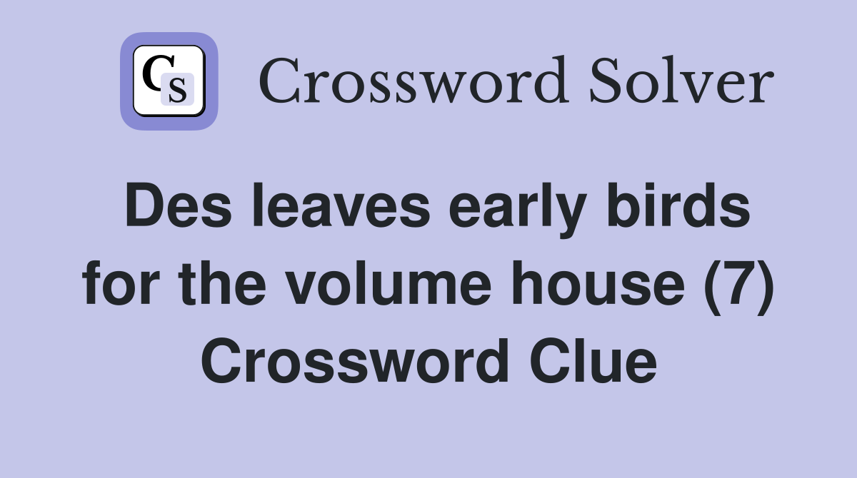Des leaves early birds for the volume house (7) Crossword Clue