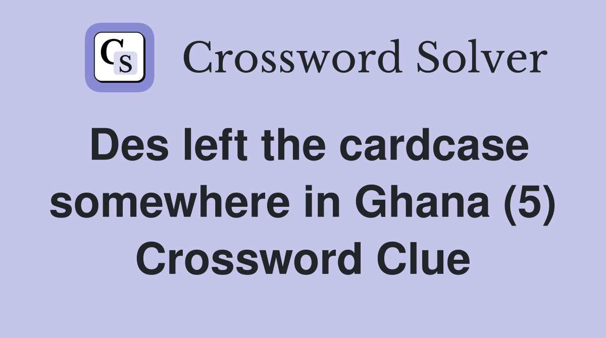 Des left the cardcase somewhere in Ghana (5) Crossword Clue