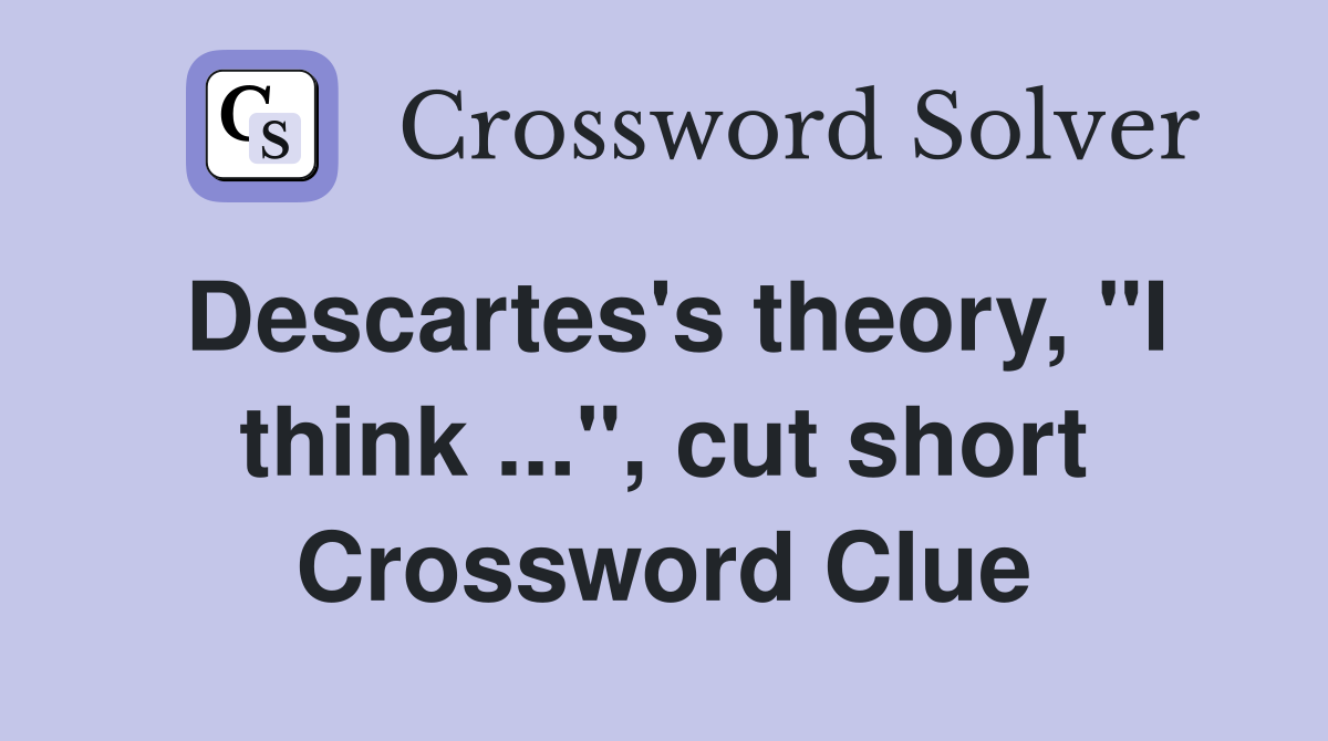 Descartes's theory, "I think ...", cut short Crossword Clue