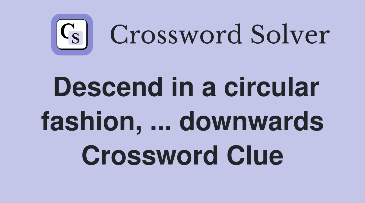 Descend in a circular fashion, ... downwards Crossword Clue