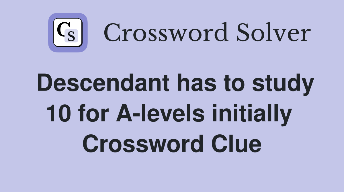 Descendant has to study 10 for A-levels initially  Crossword Clue