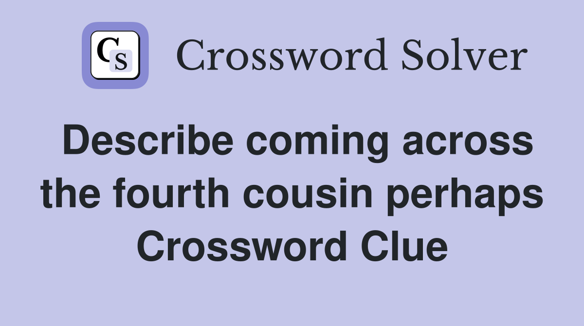 Describe coming across the fourth cousin perhaps Crossword Clue