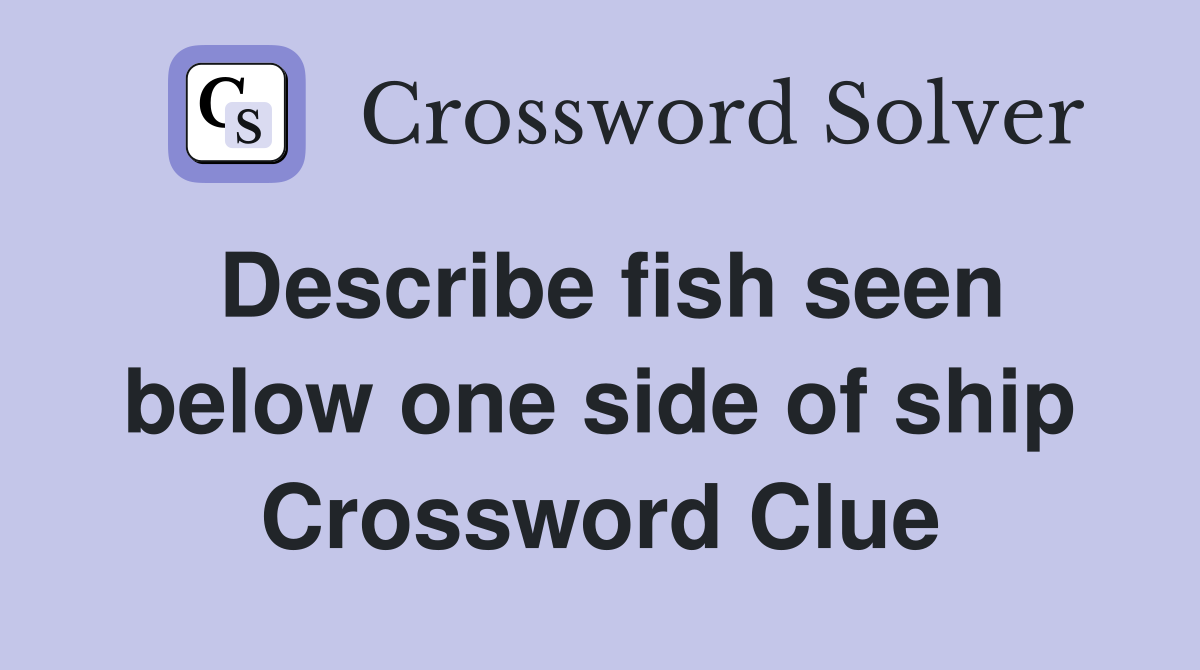 Describe fish seen below one side of ship Crossword Clue