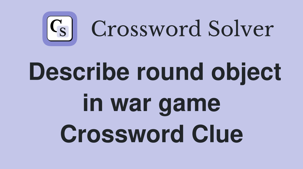Describe round object in war game Crossword Clue