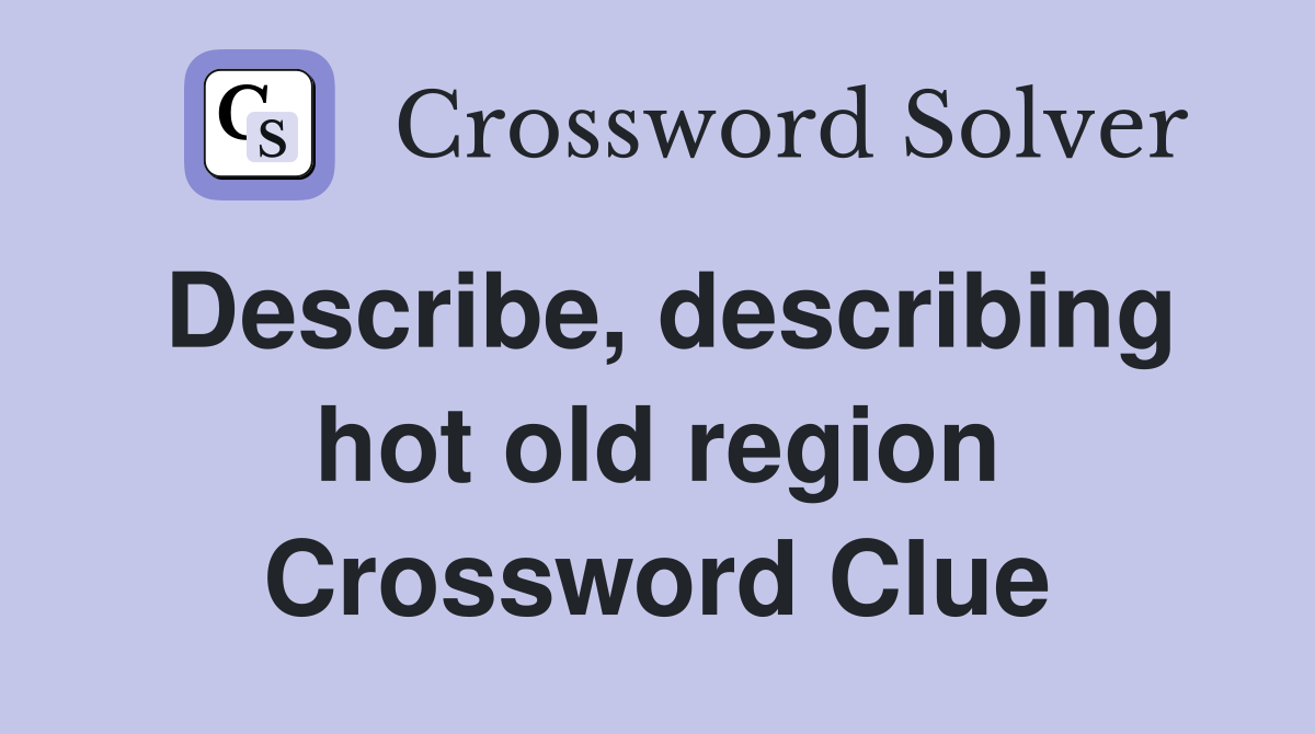 Describe, describing hot old region Crossword Clue