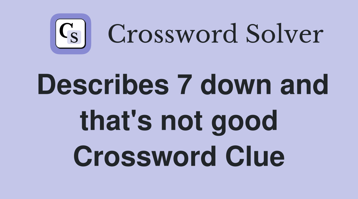 Describes 7 down and that's not good Crossword Clue