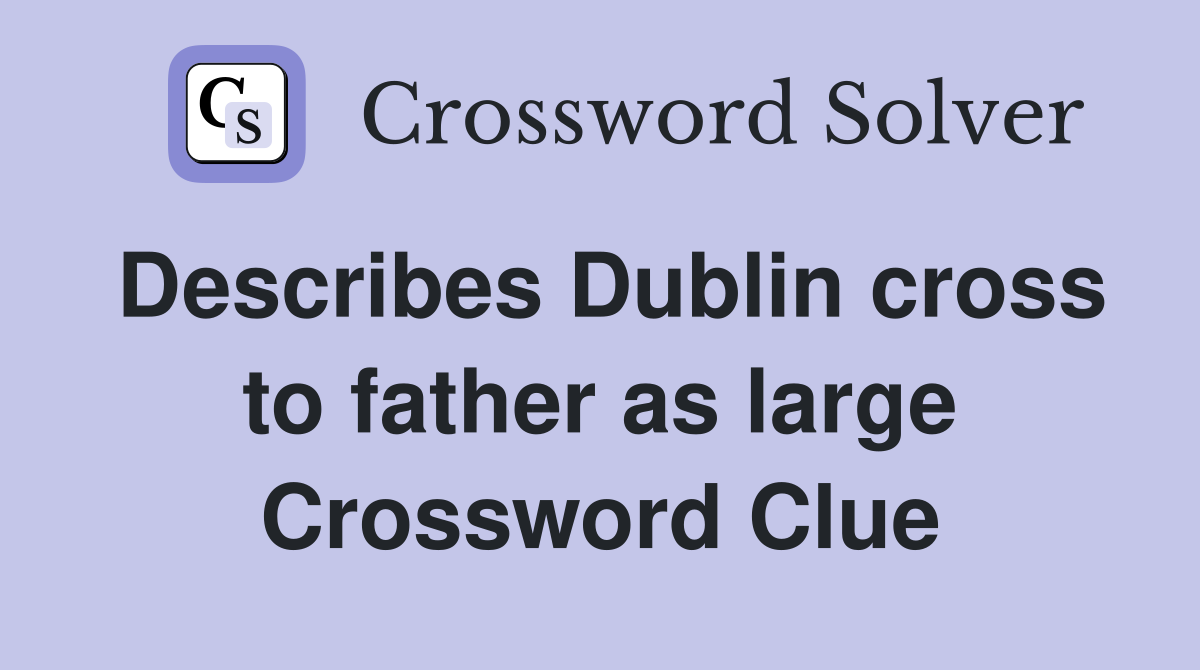 Describes Dublin cross to father as large Crossword Clue