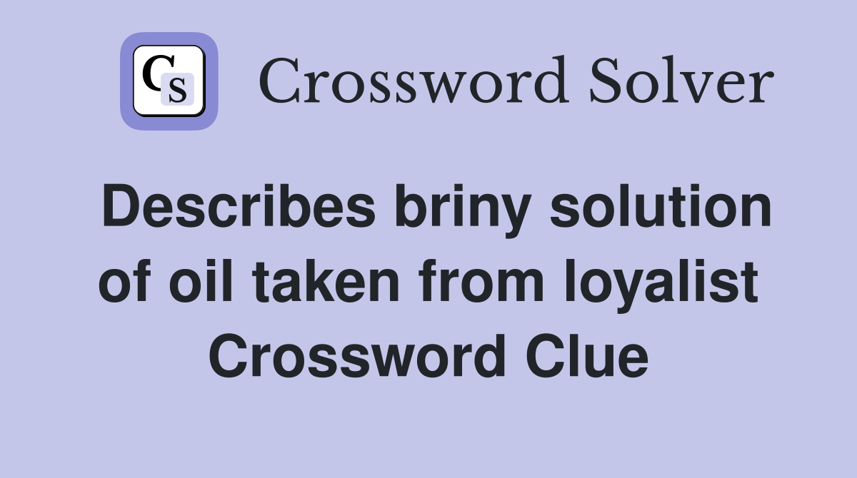 Describes briny solution of oil taken from loyalist Crossword Clue
