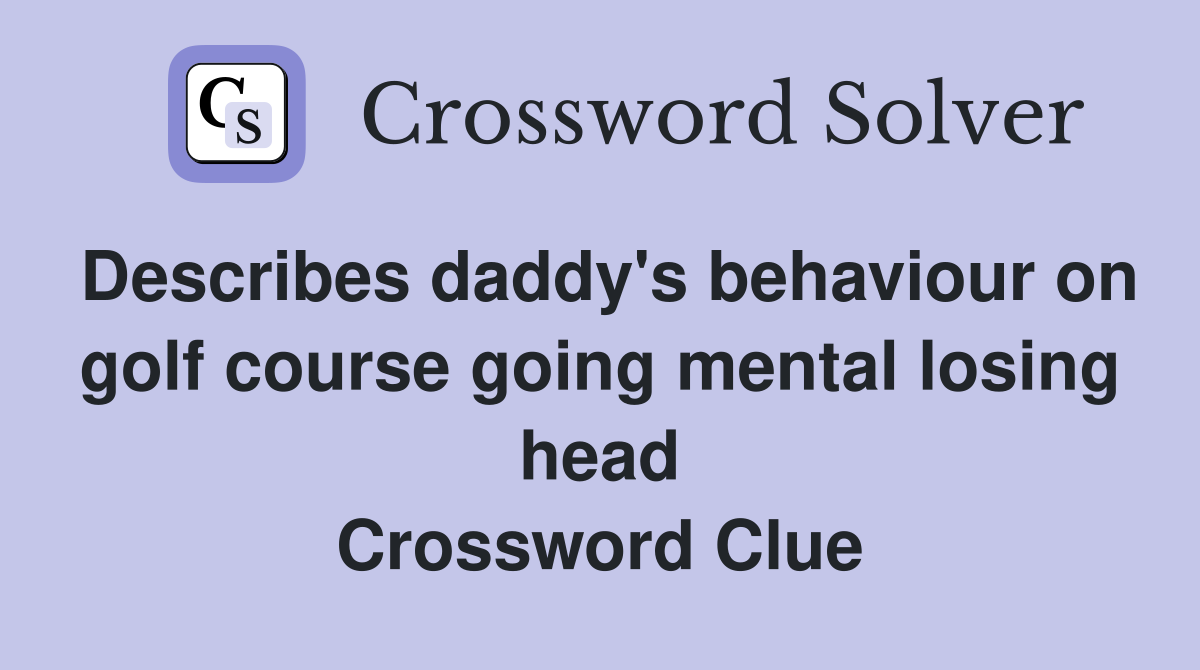 Describes daddy's behaviour on golf course going mental losing head Crossword Clue