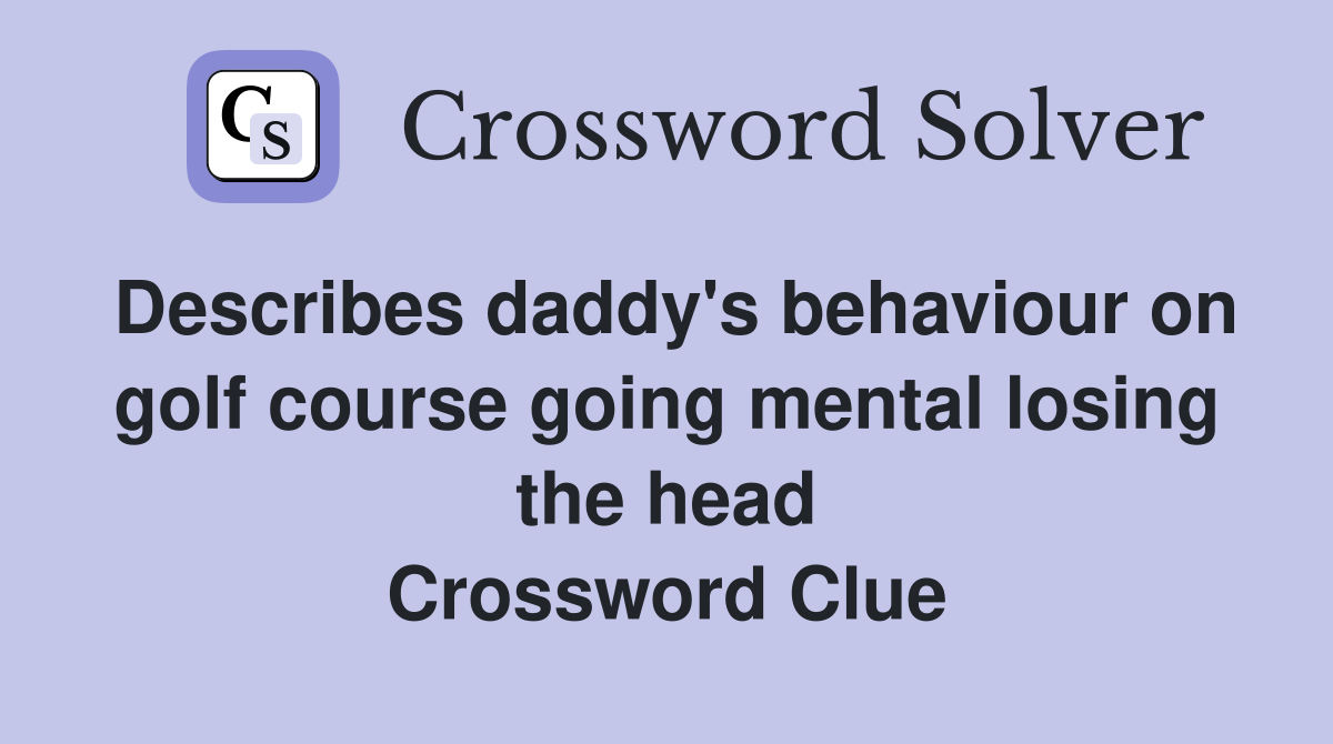 Describes daddy's behaviour on golf course going mental losing the head Crossword Clue