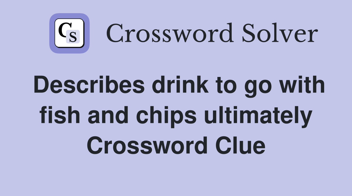 Describes drink to go with fish and chips ultimately Crossword Clue