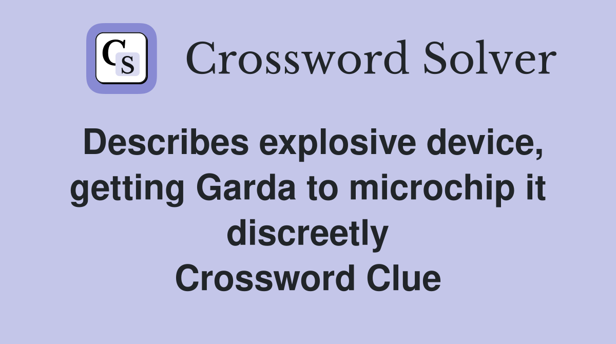 Describes explosive device, getting Garda to microchip it discreetly Crossword Clue