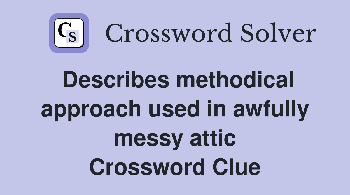 Describes methodical approach used in awfully messy attic Crossword Clue