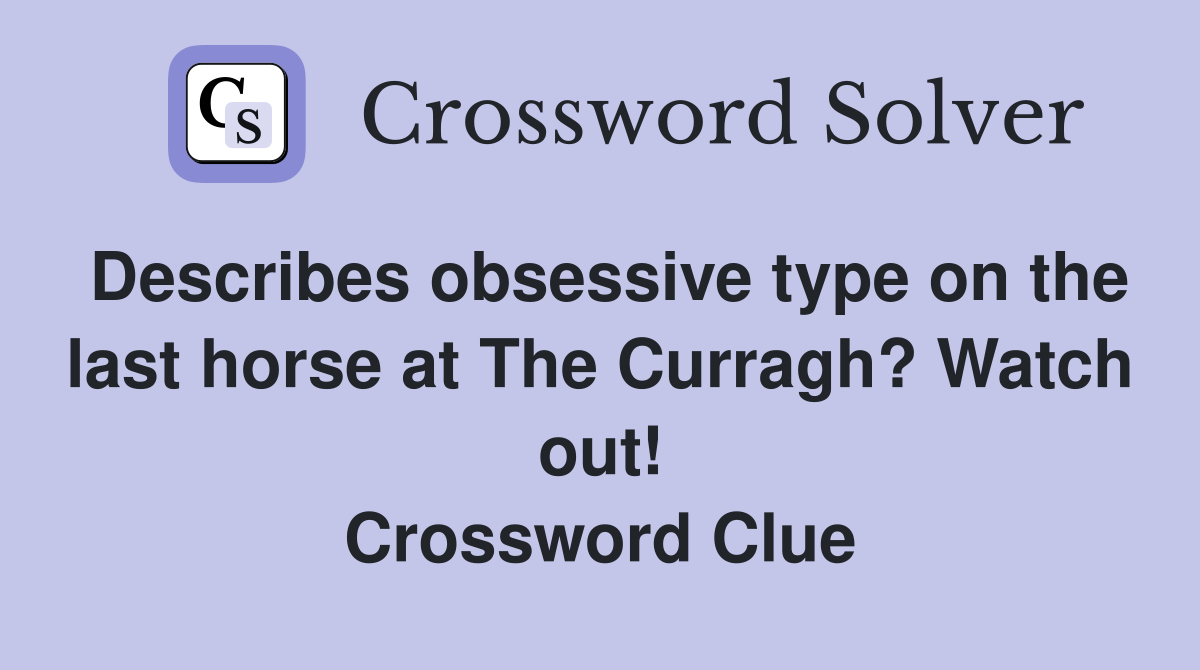 Describes obsessive type on the last horse at The Curragh? Watch out! Crossword Clue