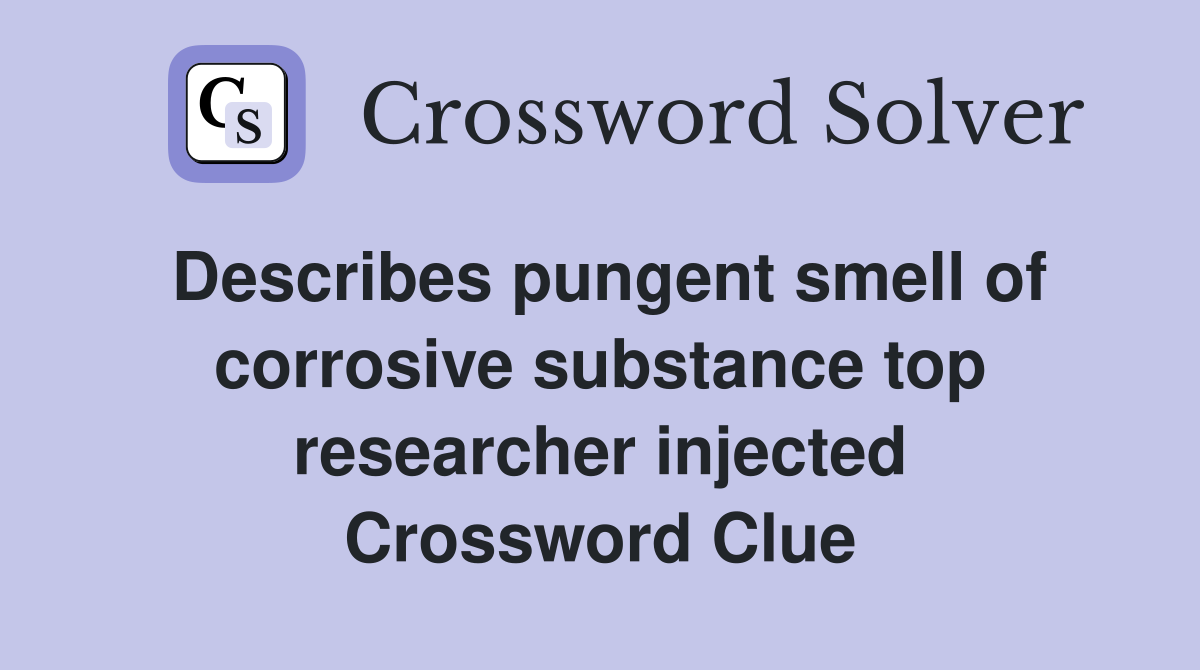 Describes pungent smell of corrosive substance top researcher injected Crossword Clue