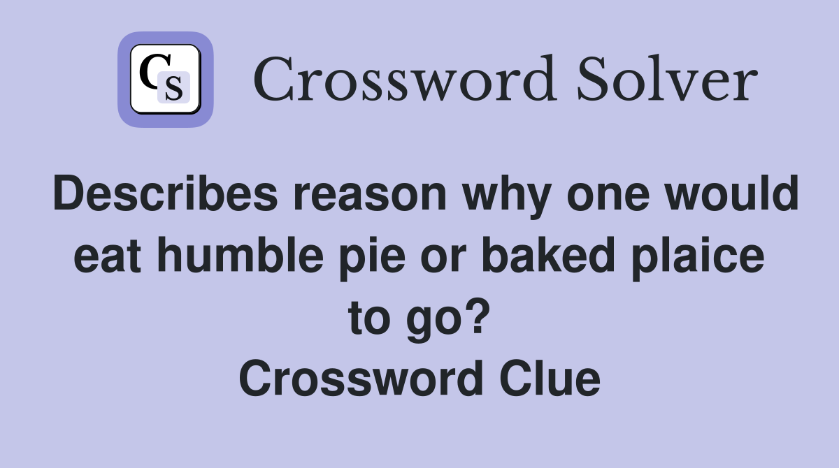 Describes reason why one would eat humble pie or baked plaice to go? Crossword Clue