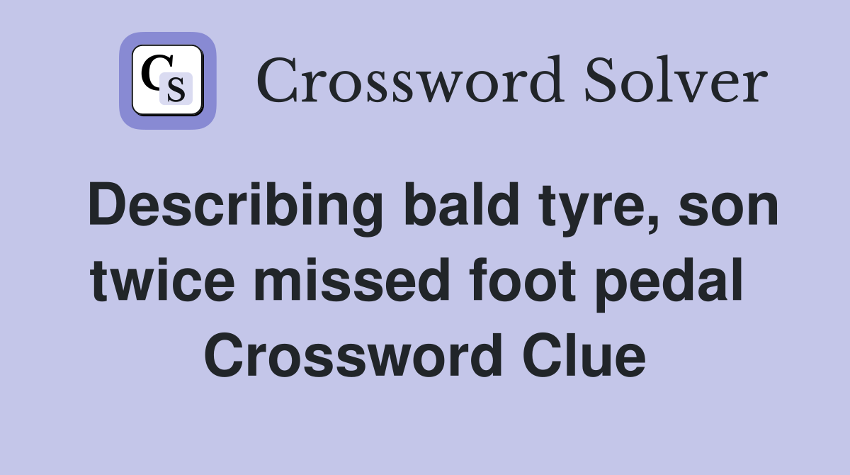 Describing bald tyre, son twice missed foot pedal  Crossword Clue