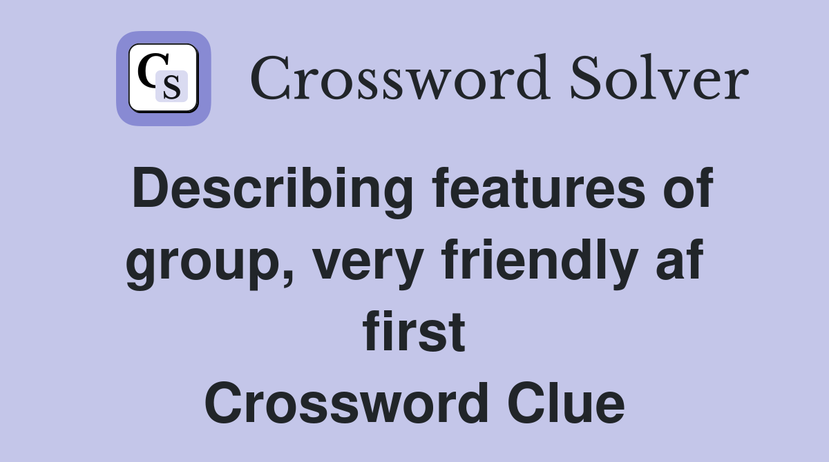 Describing features of group, very friendly af first Crossword Clue