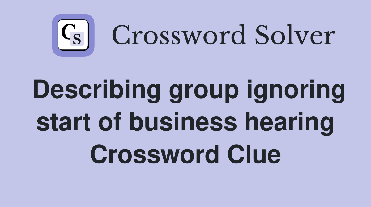 Describing group ignoring start of business hearing Crossword Clue
