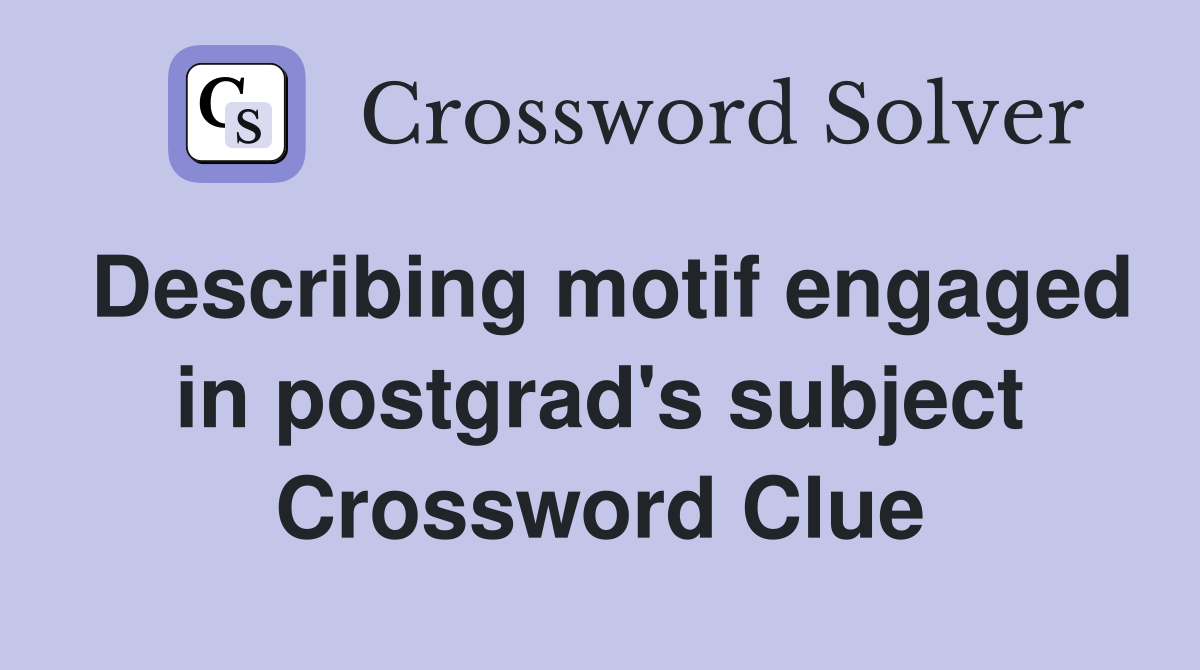 Describing motif engaged in postgrad's subject Crossword Clue