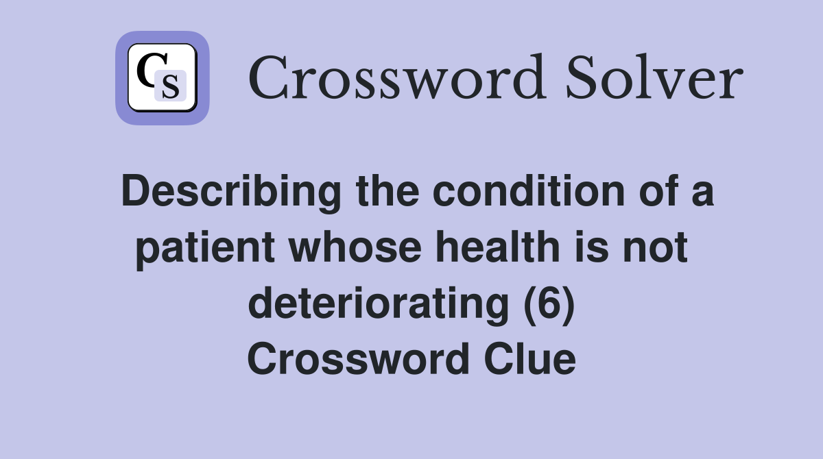 Describing the condition of a patient whose health is not deteriorating (6) Crossword Clue