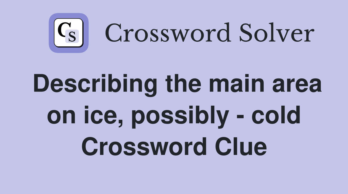 Describing the main area on ice, possibly - cold Crossword Clue