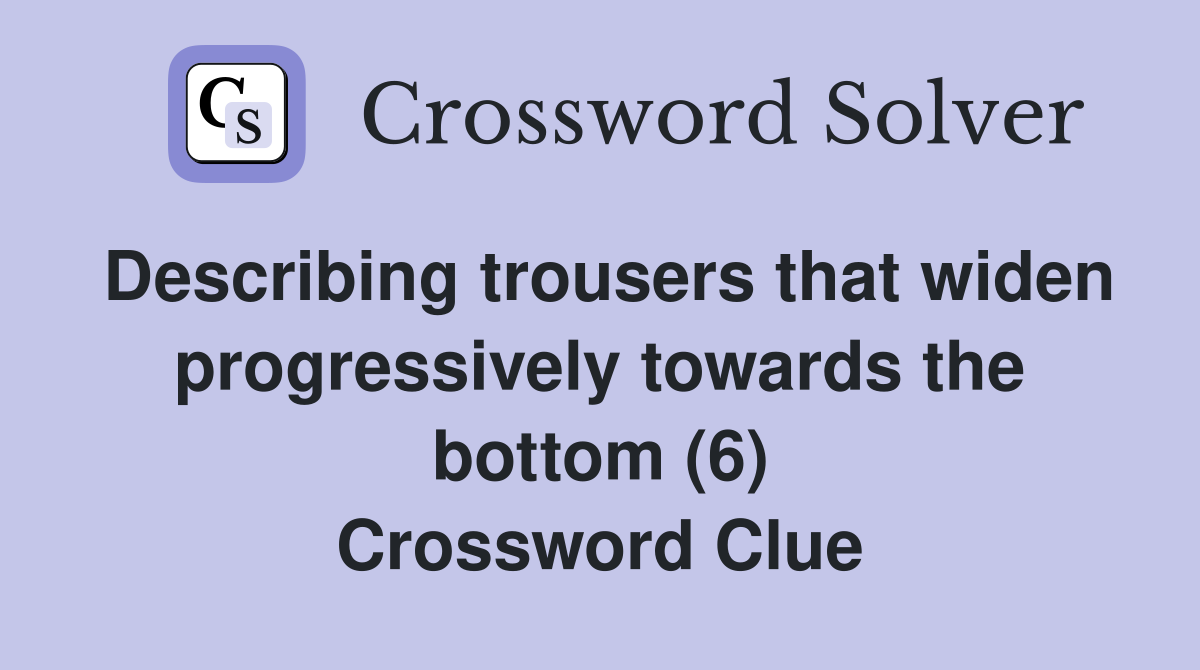 Describing trousers that widen progressively towards the bottom (6) Crossword Clue