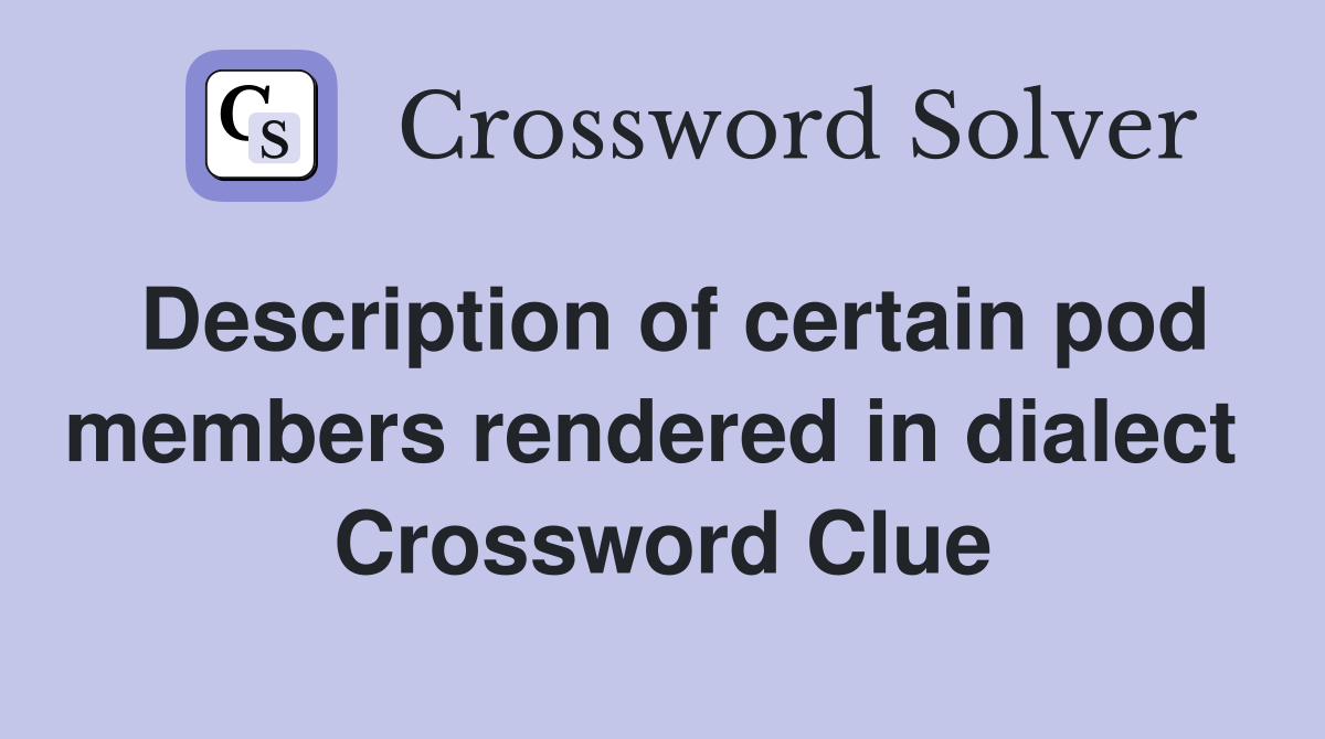 Description of certain pod members rendered in dialect  Crossword Clue