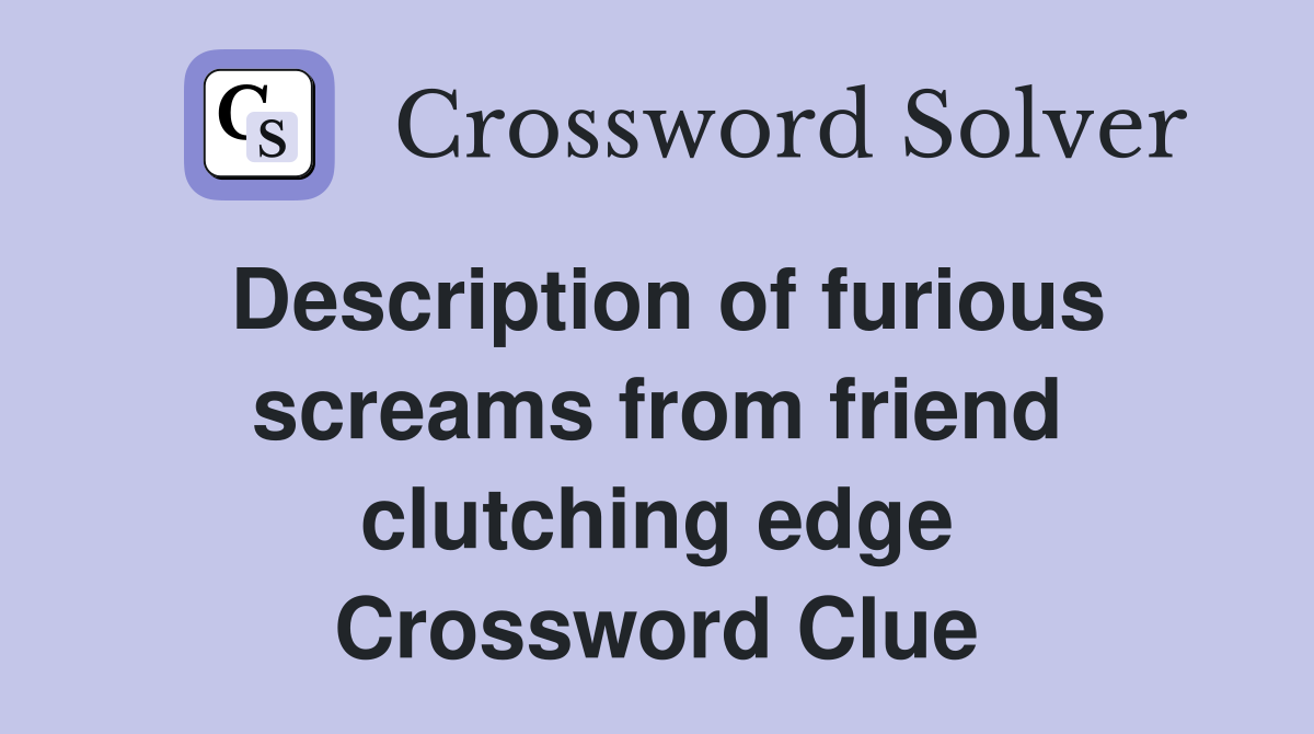 Description of furious screams from friend clutching edge Crossword Clue