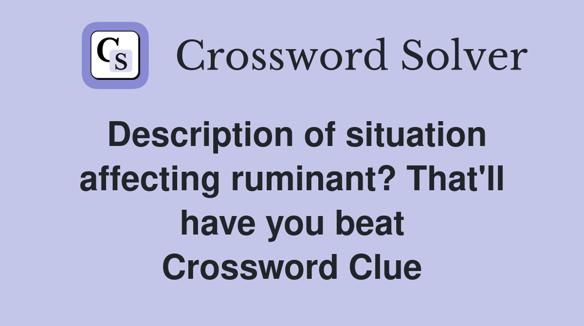 Description of situation affecting ruminant? That'll have you beat Crossword Clue