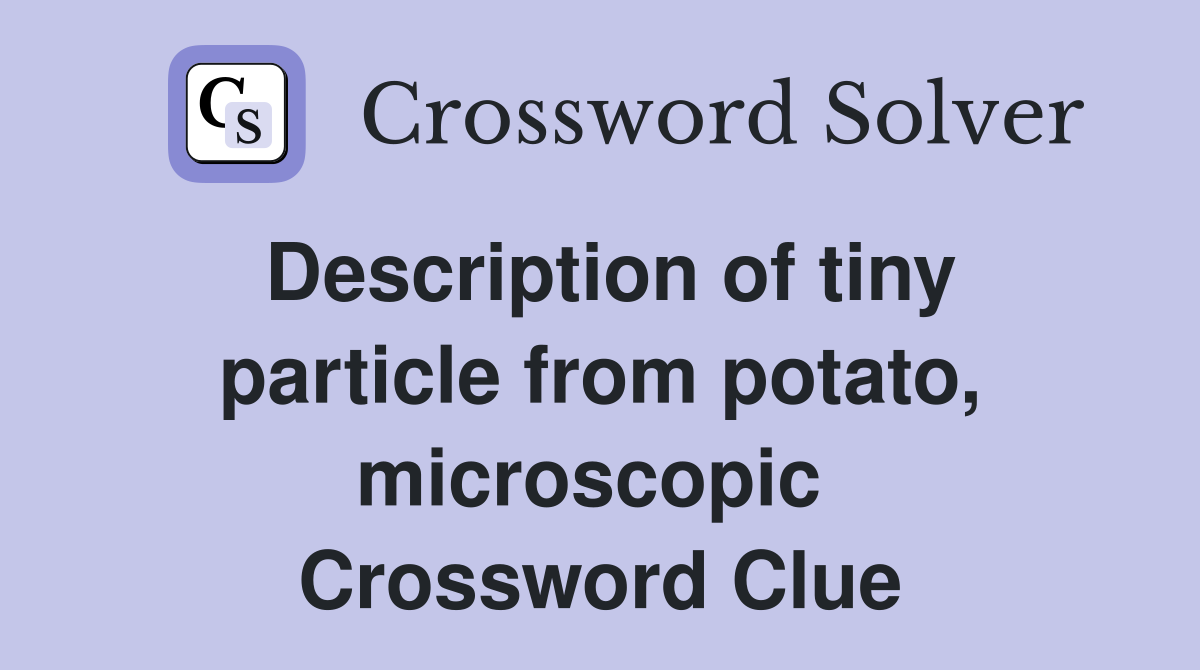 Description of tiny particle from potato, microscopic  Crossword Clue