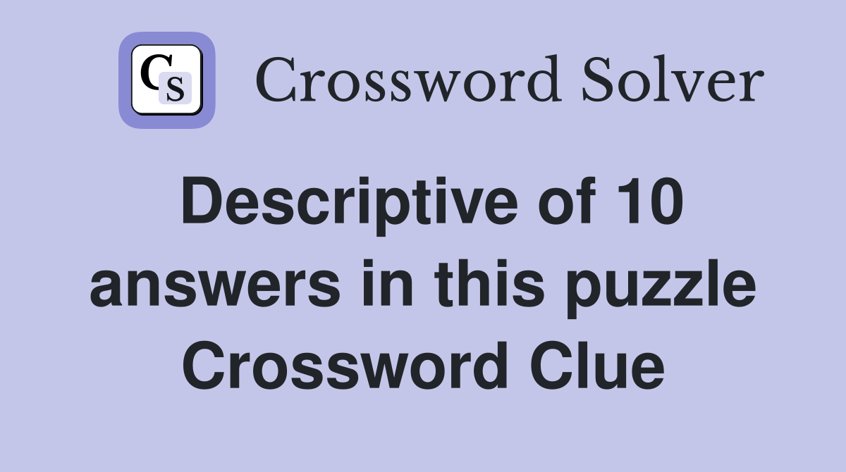 Descriptive of 10 answers in this puzzle Crossword Clue