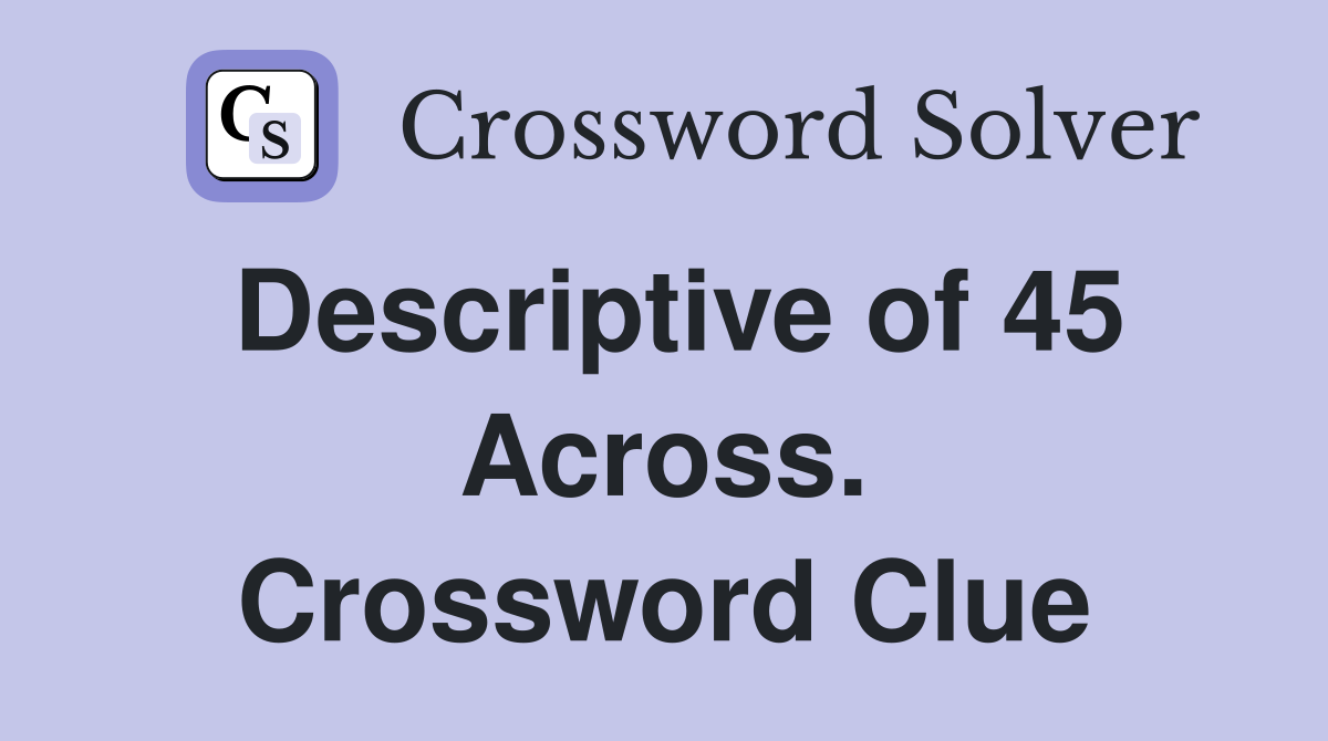 Descriptive of 45 Across. Crossword Clue