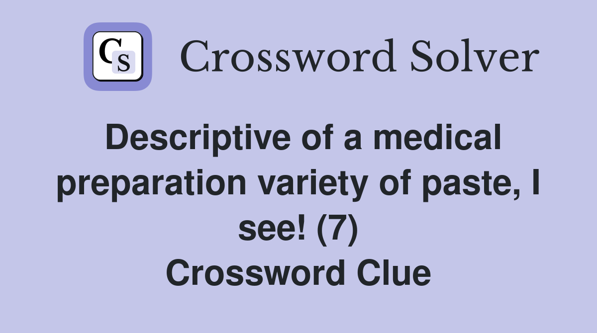 Descriptive of a medical preparation variety of paste, I see! (7) Crossword Clue