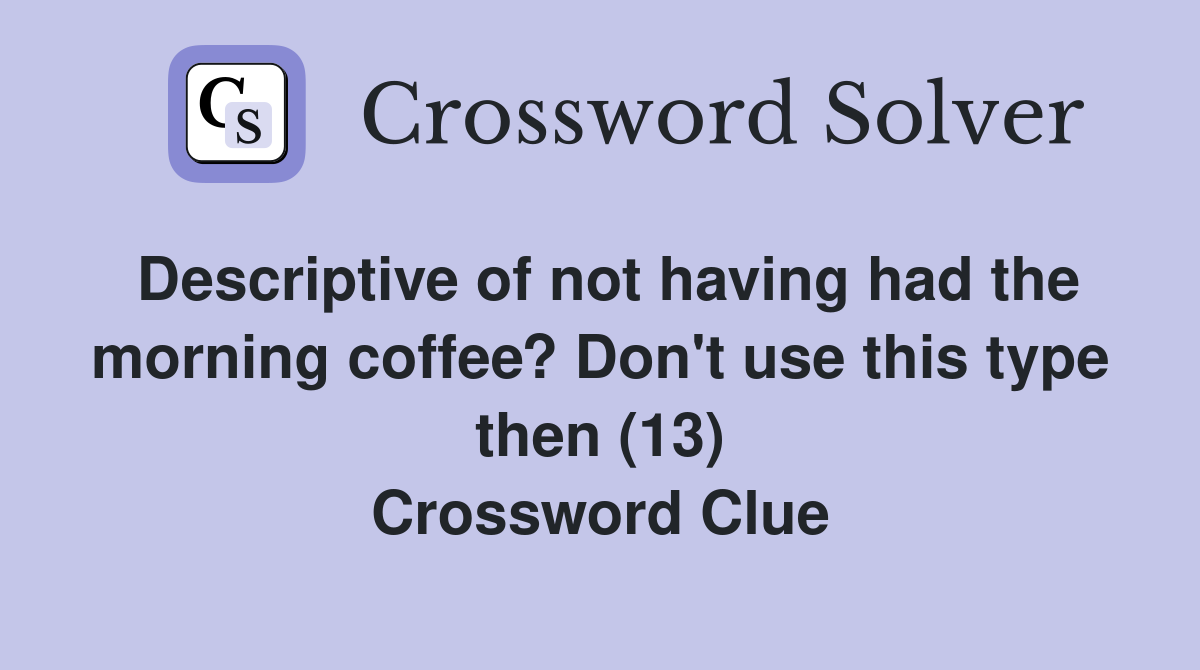 Descriptive of not having had the morning coffee? Don't use this type ...