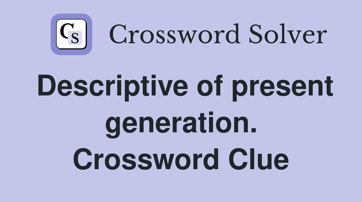 Descriptive of present generation. Crossword Clue