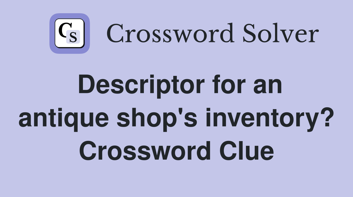 Descriptor for an antique shop's inventory? Crossword Clue