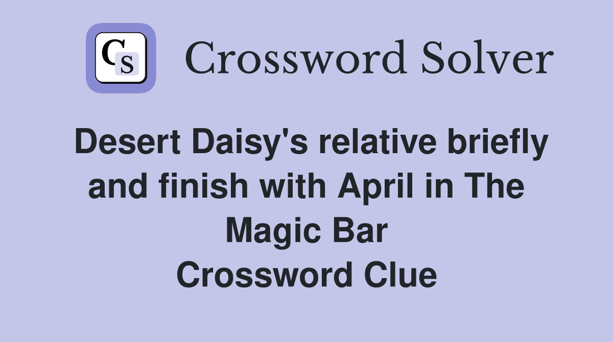 Desert Daisy's relative briefly and finish with April in The Magic Bar Crossword Clue