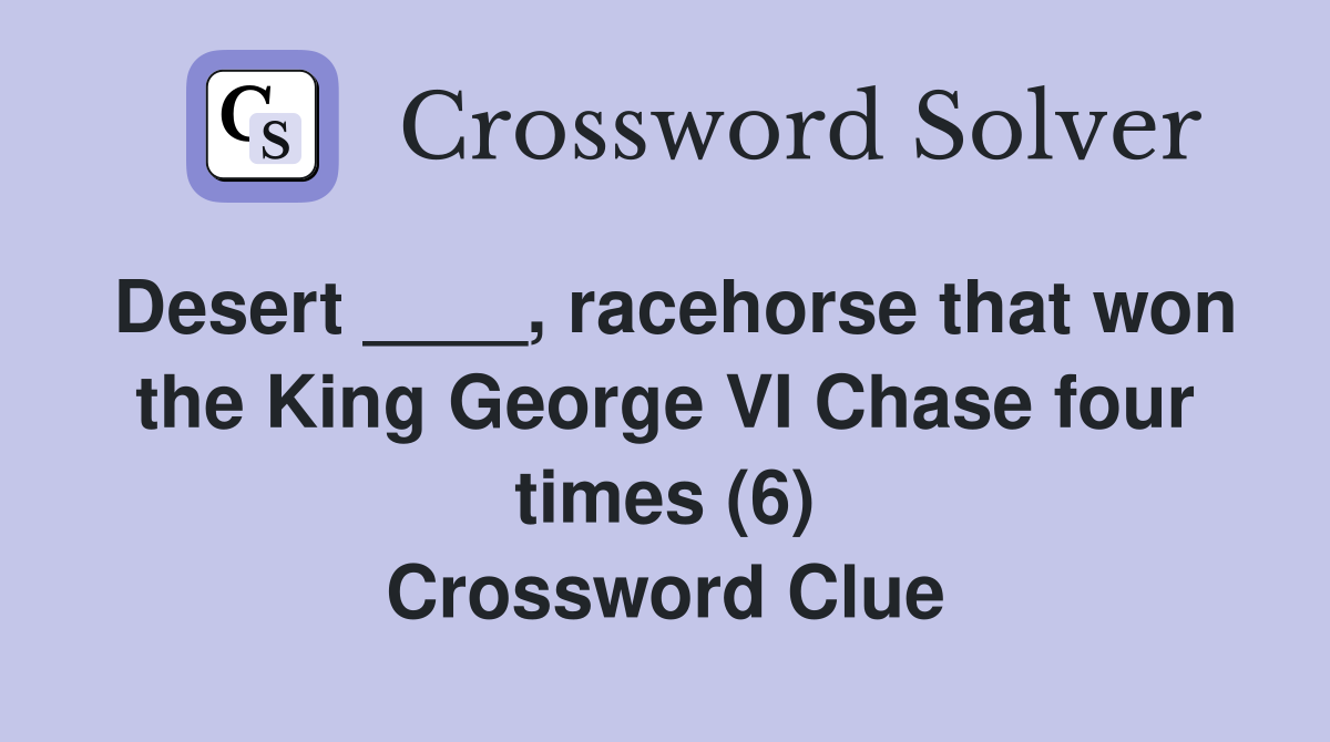 Desert ____, racehorse that won the King George VI Chase four times (6) Crossword Clue