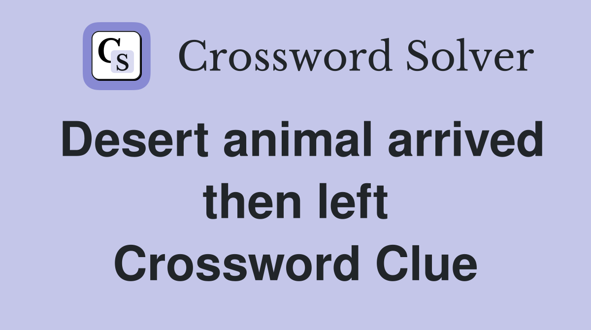 Desert animal arrived then left Crossword Clue