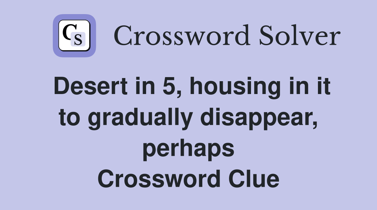 Desert in 5, housing in it to gradually disappear, perhaps Crossword Clue