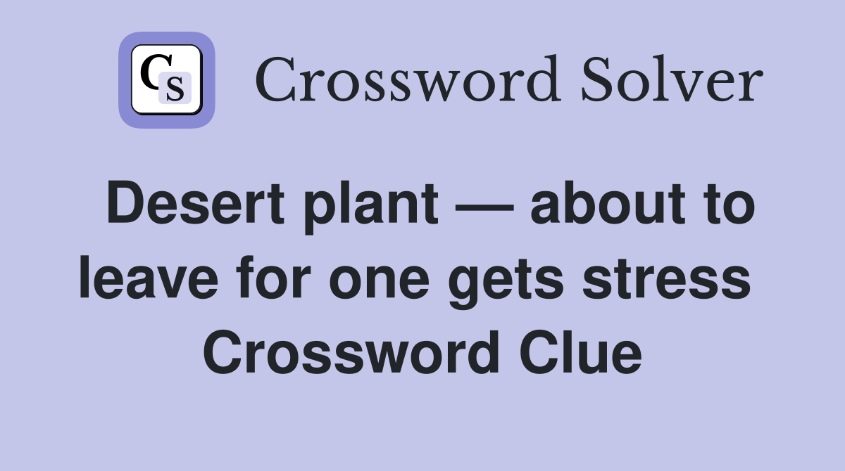 Desert plant — about to leave for one gets stress  Crossword Clue