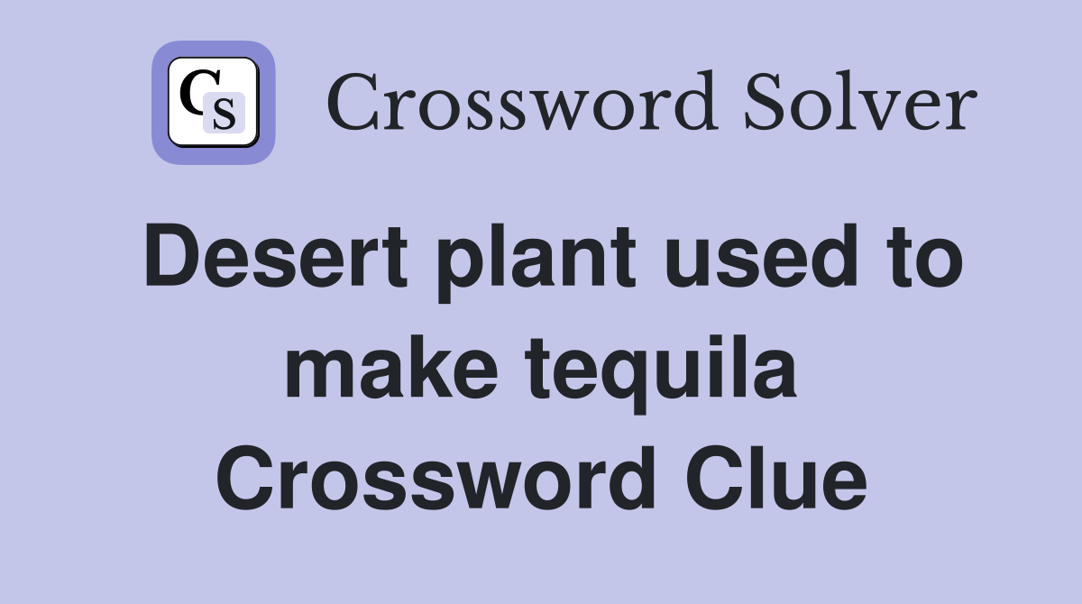 Desert plant used to make tequila Crossword Clue